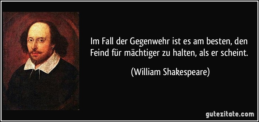 Im Fall der Gegenwehr ist es am besten, den Feind für mächtiger zu halten, als er scheint. (William Shakespeare)