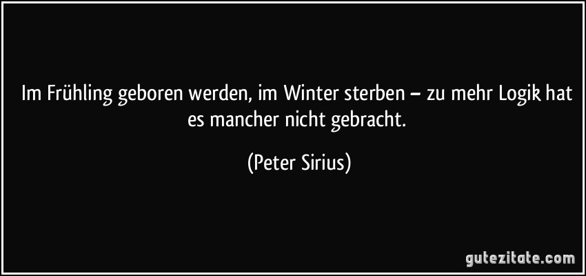 Im Frühling geboren werden, im Winter sterben – zu mehr Logik hat es mancher nicht gebracht. (Peter Sirius)