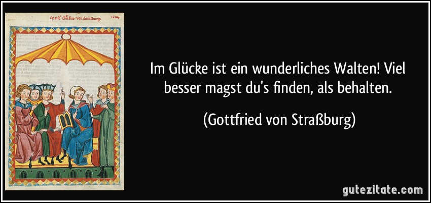 Im Glücke ist ein wunderliches Walten! Viel besser magst du's finden, als behalten. (Gottfried von Straßburg)