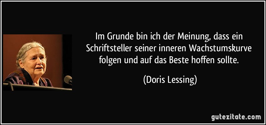Im Grunde bin ich der Meinung, dass ein Schriftsteller seiner inneren Wachstumskurve folgen und auf das Beste hoffen sollte. (Doris Lessing)