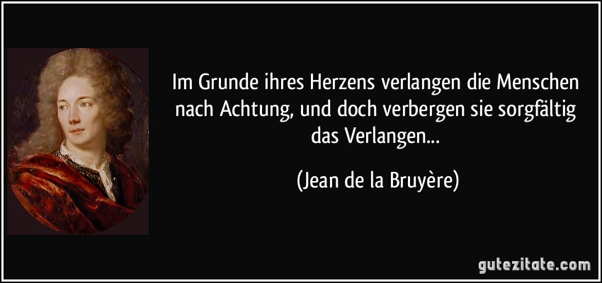 Im Grunde ihres Herzens verlangen die Menschen nach Achtung, und doch verbergen sie sorgfältig das Verlangen... (Jean de la Bruyère)