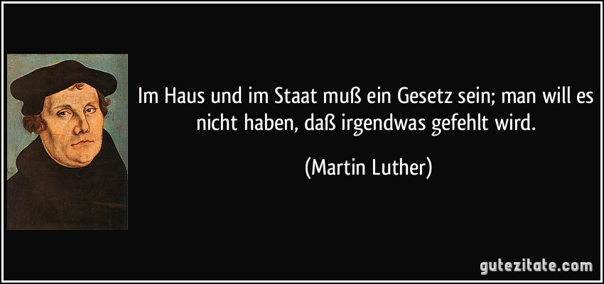 Im Haus und im Staat muß ein Gesetz sein; man will es nicht haben, daß irgendwas gefehlt wird. (Martin Luther)