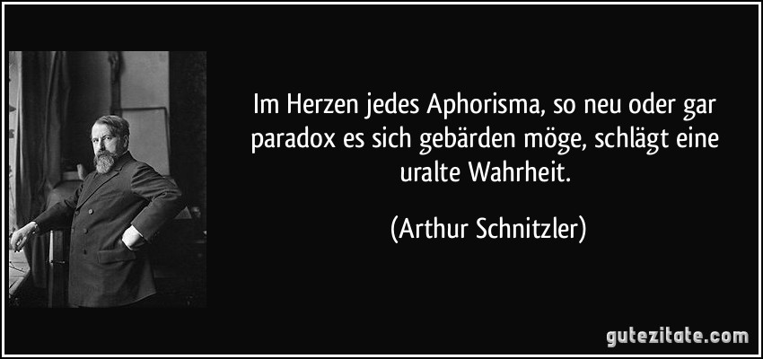 Im Herzen jedes Aphorisma, so neu oder gar paradox es sich gebärden möge, schlägt eine uralte Wahrheit. (Arthur Schnitzler)