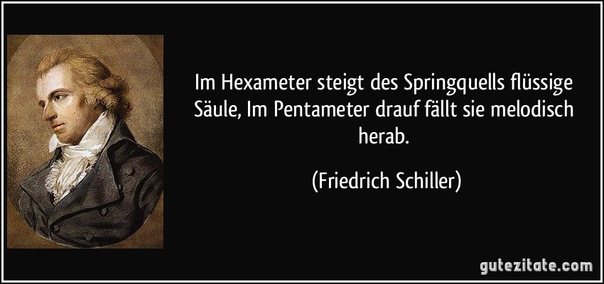 Im Hexameter steigt des Springquells flüssige Säule, Im Pentameter drauf fällt sie melodisch herab. (Friedrich Schiller)