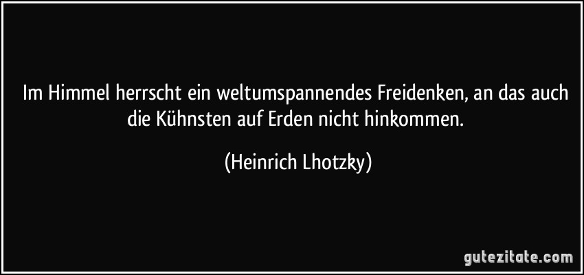 Im Himmel herrscht ein weltumspannendes Freidenken, an das auch die Kühnsten auf Erden nicht hinkommen. (Heinrich Lhotzky)