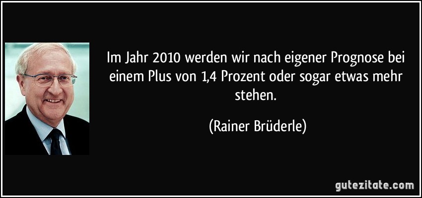 Im Jahr 2010 werden wir nach eigener Prognose bei einem Plus von 1,4 Prozent oder sogar etwas mehr stehen. (Rainer Brüderle)