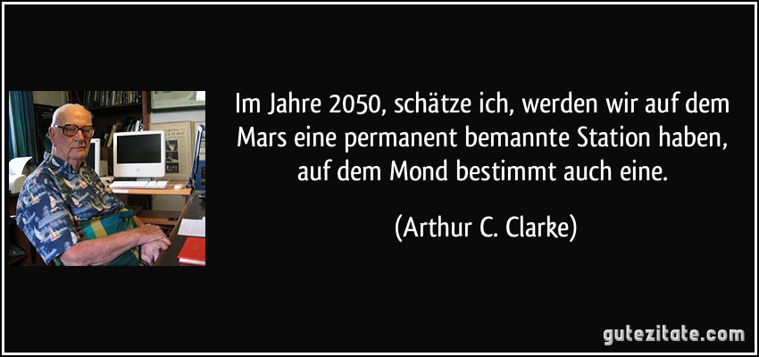 Im Jahre 2050, schätze ich, werden wir auf dem Mars eine permanent bemannte Station haben, auf dem Mond bestimmt auch eine. (Arthur C. Clarke)