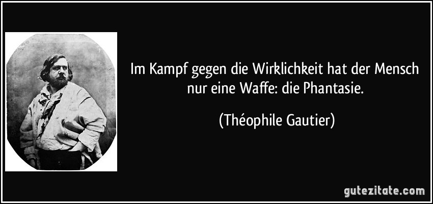 Im Kampf gegen die Wirklichkeit hat der Mensch nur eine Waffe: die Phantasie. (Théophile Gautier)