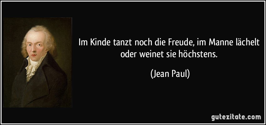 Im Kinde tanzt noch die Freude, im Manne lächelt oder weinet sie höchstens. (Jean Paul)