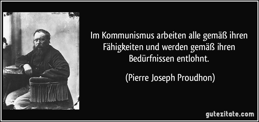 Im Kommunismus arbeiten alle gemäß ihren Fähigkeiten und werden gemäß ihren Bedürfnissen entlohnt. (Pierre Joseph Proudhon)