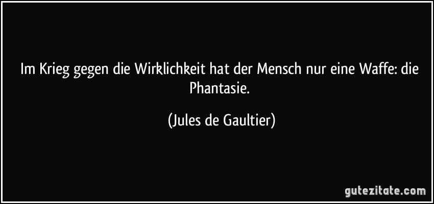 Im Krieg gegen die Wirklichkeit hat der Mensch nur eine Waffe: die Phantasie. (Jules de Gaultier)