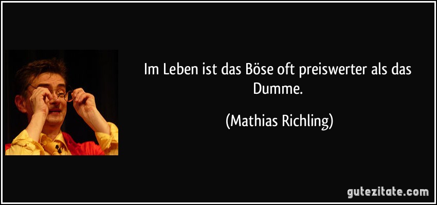 Im Leben ist das Böse oft preiswerter als das Dumme. (Mathias Richling)