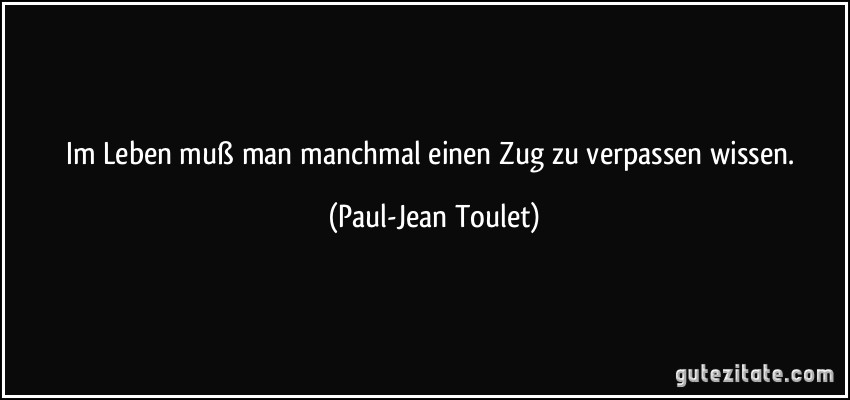 Im Leben muß man manchmal einen Zug zu verpassen wissen. (Paul-Jean Toulet)