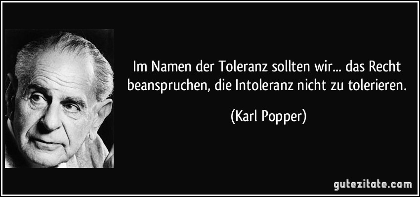 Im Namen der Toleranz sollten wir... das Recht beanspruchen, die Intoleranz nicht zu tolerieren. (Karl Popper)