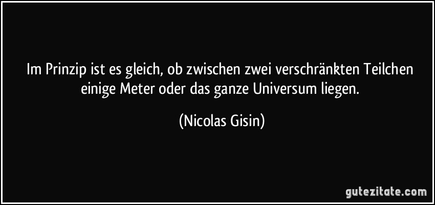 Im Prinzip ist es gleich, ob zwischen zwei verschränkten Teilchen einige Meter oder das ganze Universum liegen. (Nicolas Gisin)