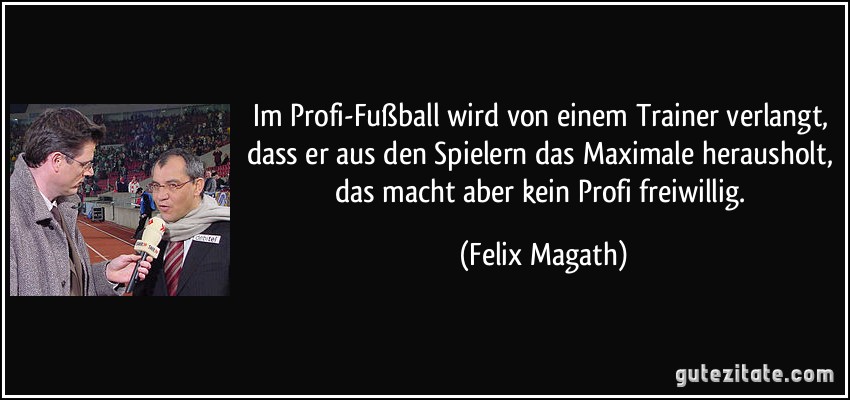 Im Profi-Fußball wird von einem Trainer verlangt, dass er aus den Spielern das Maximale herausholt, das macht aber kein Profi freiwillig. (Felix Magath)