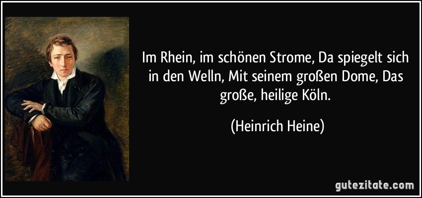 Im Rhein, im schönen Strome, Da spiegelt sich in den Welln, Mit seinem großen Dome, Das große, heilige Köln. (Heinrich Heine)