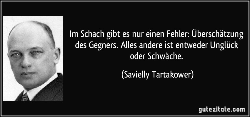 Im Schach gibt es nur einen Fehler: Überschätzung des Gegners. Alles andere ist entweder Unglück oder Schwäche. (Savielly Tartakower)