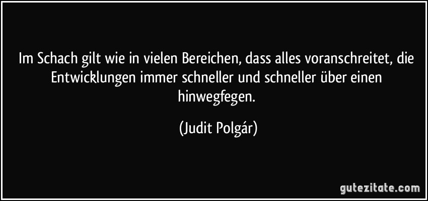 Im Schach gilt wie in vielen Bereichen, dass alles voranschreitet, die Entwicklungen immer schneller und schneller über einen hinwegfegen. (Judit Polgár)