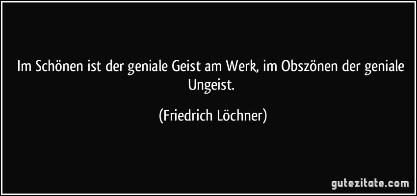Im Schönen ist der geniale Geist am Werk, im Obszönen der geniale Ungeist. (Friedrich Löchner)