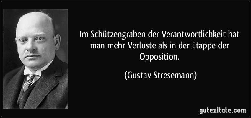 Im Schützengraben der Verantwortlichkeit hat man mehr Verluste als in der Etappe der Opposition. (Gustav Stresemann)