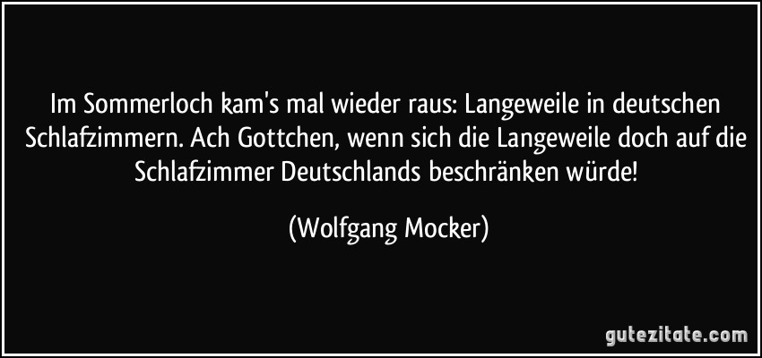 Im Sommerloch kam's mal wieder raus: Langeweile in deutschen Schlafzimmern. Ach Gottchen, wenn sich die Langeweile doch auf die Schlafzimmer Deutschlands beschränken würde! (Wolfgang Mocker)