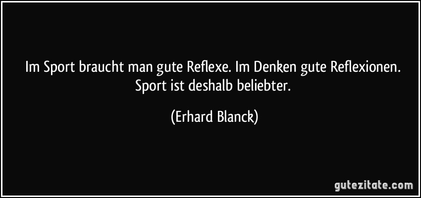 Im Sport braucht man gute Reflexe. Im Denken gute Reflexionen. Sport ist deshalb beliebter. (Erhard Blanck)