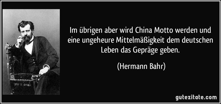 Im übrigen aber wird China Motto werden und eine ungeheure Mittelmäßigkeit dem deutschen Leben das Gepräge geben. (Hermann Bahr)