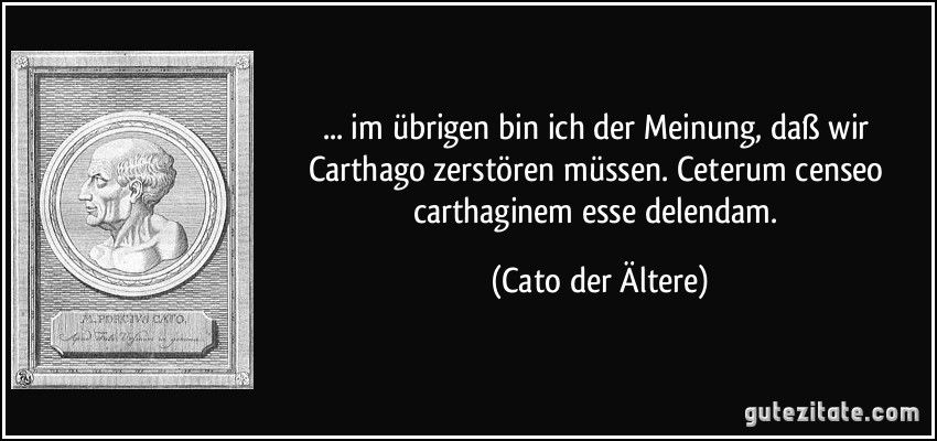 ... im übrigen bin ich der Meinung, daß wir Carthago zerstören müssen. Ceterum censeo carthaginem esse delendam. (Cato der Ältere)