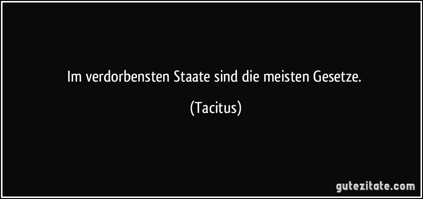 Im verdorbensten Staate sind die meisten Gesetze. (Tacitus)
