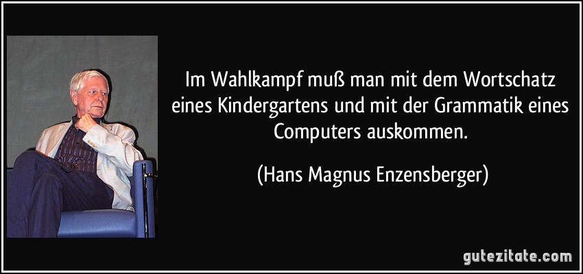 Im Wahlkampf muß man mit dem Wortschatz eines Kindergartens und mit der Grammatik eines Computers auskommen. (Hans Magnus Enzensberger)