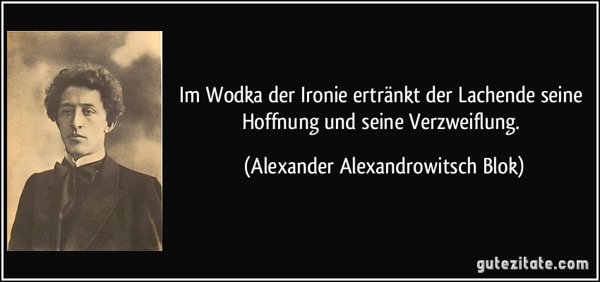 Im Wodka der Ironie ertränkt der Lachende seine Hoffnung und seine Verzweiflung. (Alexander Alexandrowitsch Blok)