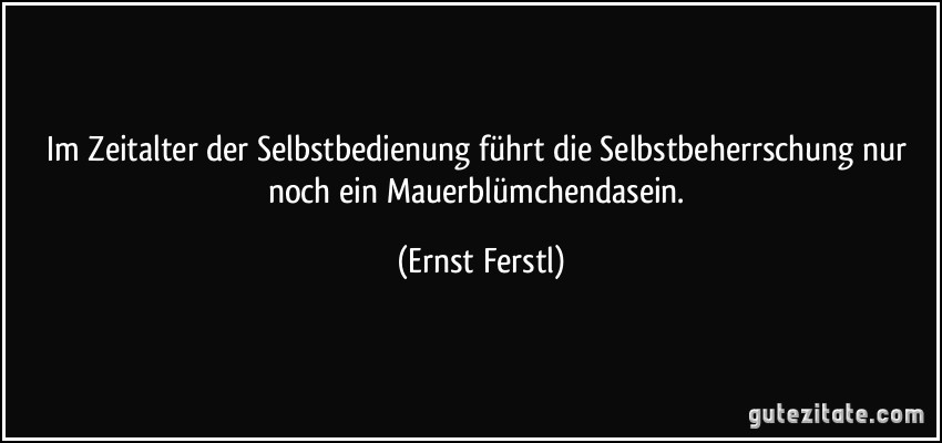 Im Zeitalter der Selbstbedienung führt die Selbstbeherrschung nur noch ein Mauerblümchendasein. (Ernst Ferstl)