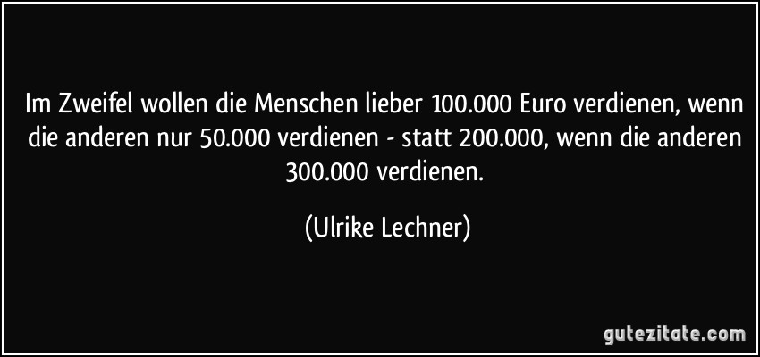 Im Zweifel wollen die Menschen lieber 100.000 Euro verdienen, wenn die anderen nur 50.000 verdienen - statt 200.000, wenn die anderen 300.000 verdienen. (Ulrike Lechner)