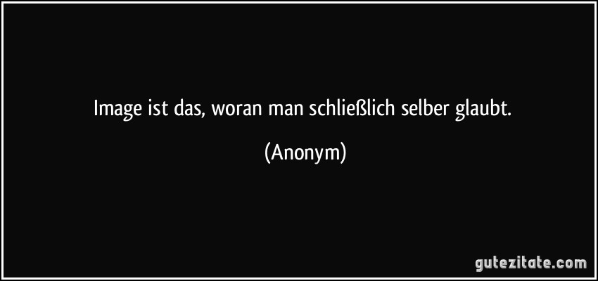 Image ist das, woran man schließlich selber glaubt. (Anonym)