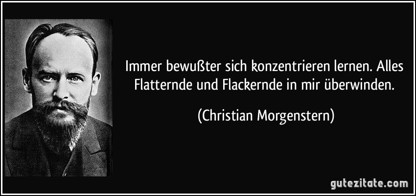 Immer bewußter sich konzentrieren lernen. Alles Flatternde und Flackernde in mir überwinden. (Christian Morgenstern)