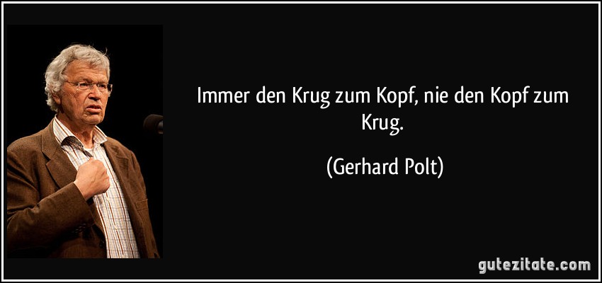 Immer den Krug zum Kopf, nie den Kopf zum Krug. (Gerhard Polt)