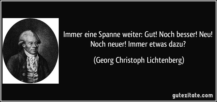 Immer eine Spanne weiter: Gut! Noch besser! Neu! Noch neuer! Immer etwas dazu? (Georg Christoph Lichtenberg)