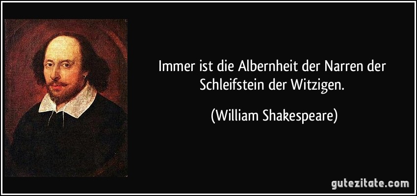 Immer ist die Albernheit der Narren der Schleifstein der Witzigen. (William Shakespeare)