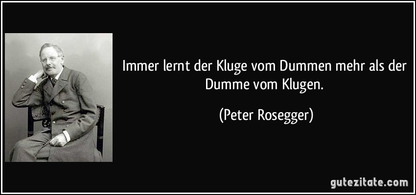 Immer lernt der Kluge vom Dummen mehr als der Dumme vom Klugen. (Peter Rosegger)