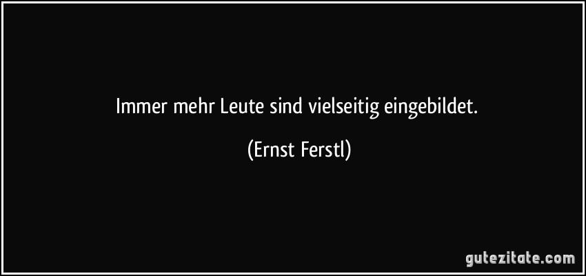 Immer mehr Leute sind vielseitig eingebildet. (Ernst Ferstl)