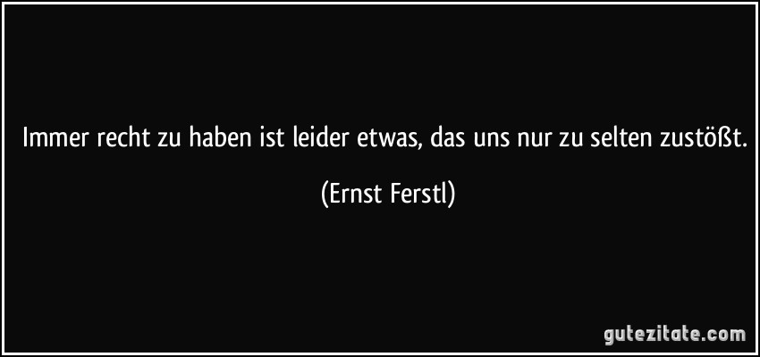 Immer recht zu haben ist leider etwas, das uns nur zu selten zustößt. (Ernst Ferstl)