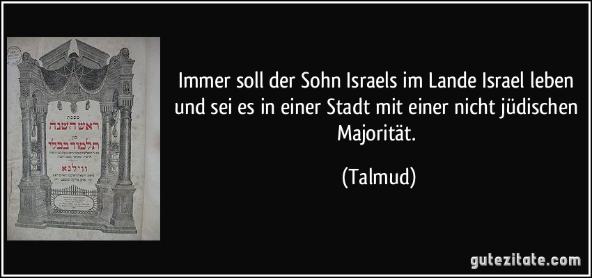 Immer soll der Sohn Israels im Lande Israel leben und sei es in einer Stadt mit einer nicht jüdischen Majorität. (Talmud)