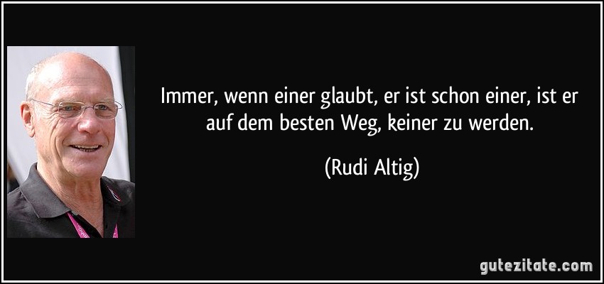 Immer, wenn einer glaubt, er ist schon einer, ist er auf dem besten Weg, keiner zu werden. (Rudi Altig)