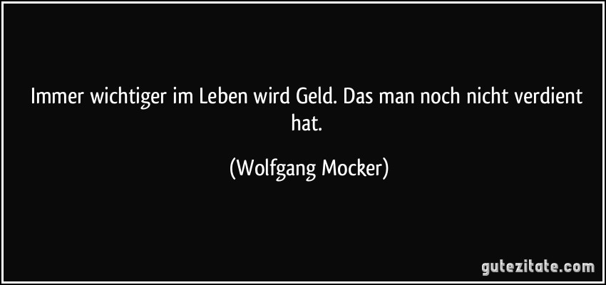 Immer wichtiger im Leben wird Geld. Das man noch nicht verdient hat. (Wolfgang Mocker)