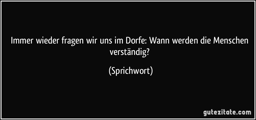 Immer wieder fragen wir uns im Dorfe: Wann werden die Menschen verständig? (Sprichwort)