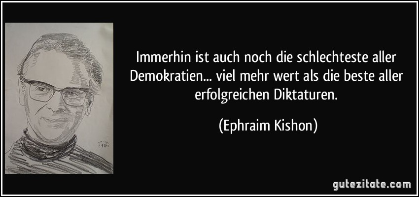 Immerhin ist auch noch die schlechteste aller Demokratien... viel mehr wert als die beste aller erfolgreichen Diktaturen. (Ephraim Kishon)