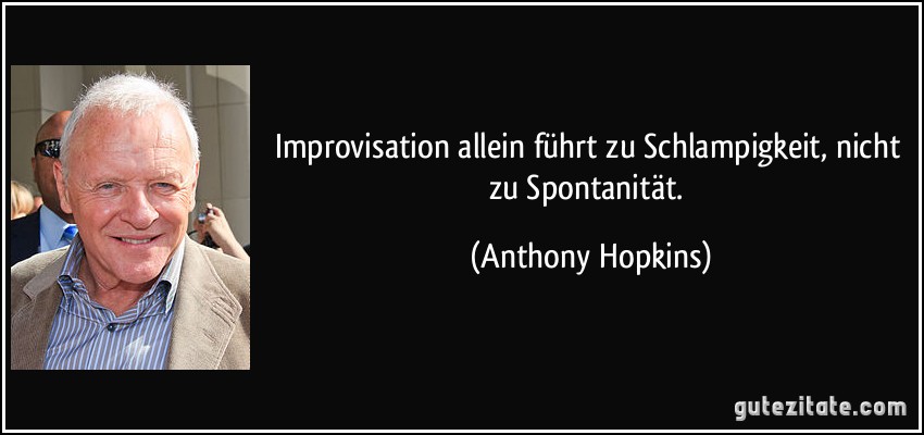 Improvisation allein führt zu Schlampigkeit, nicht zu Spontanität. (Anthony Hopkins)