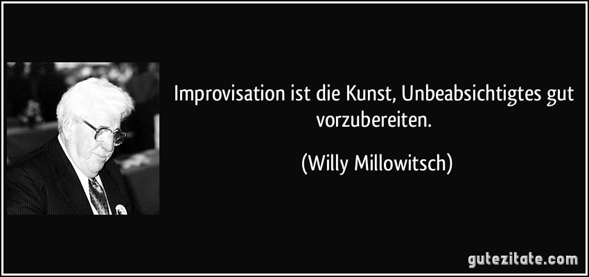 Improvisation ist die Kunst, Unbeabsichtigtes gut vorzubereiten. (Willy Millowitsch)