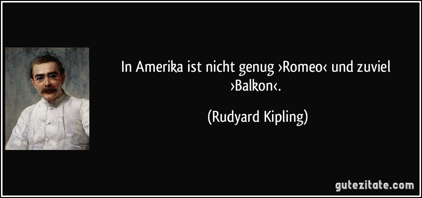 In Amerika ist nicht genug ›Romeo‹ und zuviel ›Balkon‹. (Rudyard Kipling)